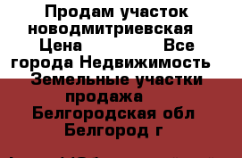 Продам участок новодмитриевская › Цена ­ 530 000 - Все города Недвижимость » Земельные участки продажа   . Белгородская обл.,Белгород г.